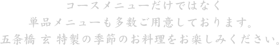 コースメニューだけではなく単品メニューも多数ご用意しております。五条橋 玄 特製の季節のお料理をお楽しみください。